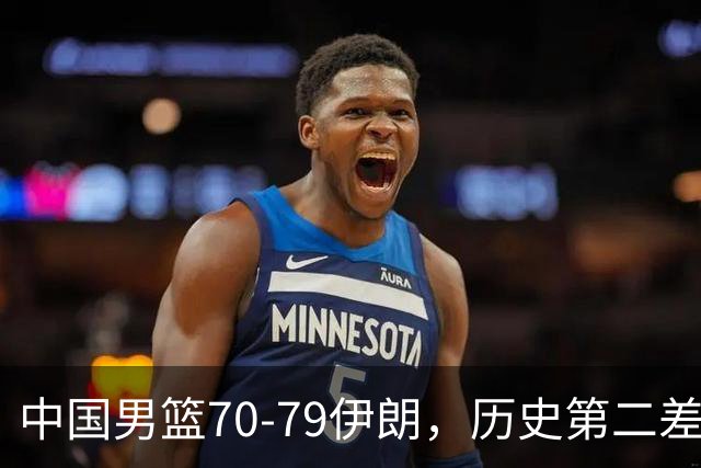 中国男篮70-79伊朗，历史第二差！球员评分：2人满分，其余均不合格