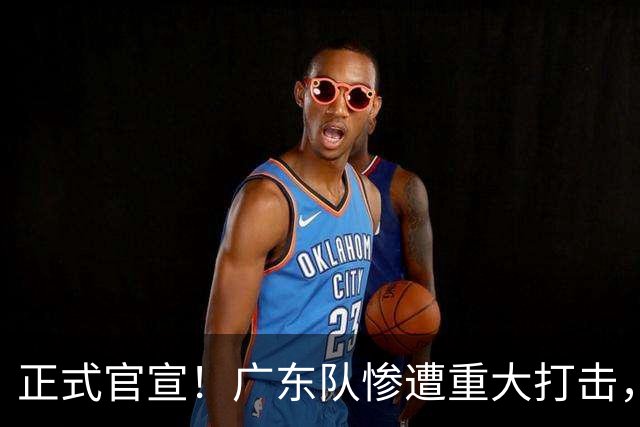 正式官宣！广东队惨遭重大打击，胡明轩最强替补离队！